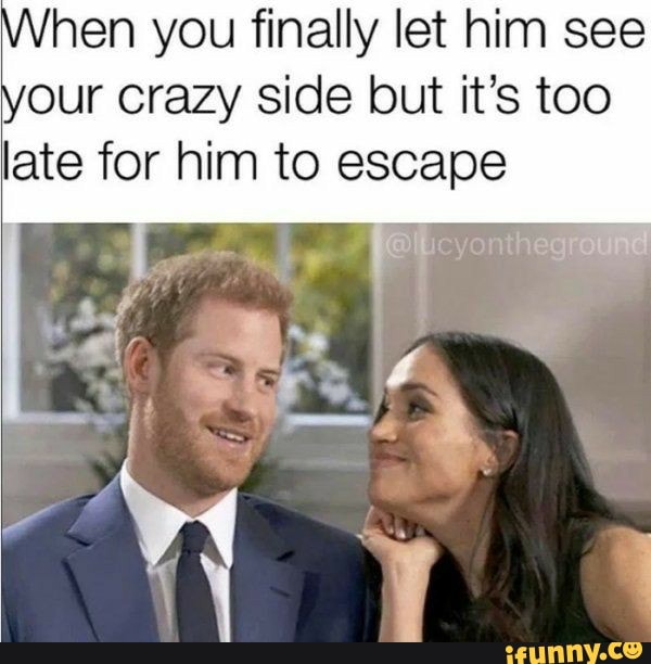 hen you finally let him see
Our Crazy side but it's too
late for him to escape