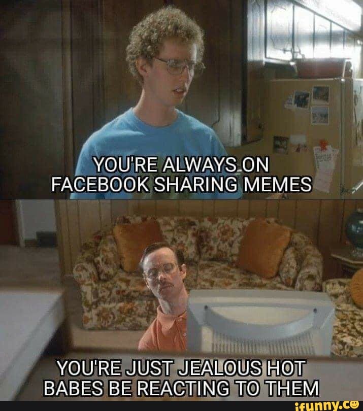 YOU'RE ALWAYS ON FACEBOOK SHARING MEMES YOU'RE JUST JEALOUS HOT BABES ...
