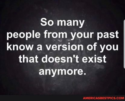 So many people from your past know a version of you
that doesn't exist anymore.