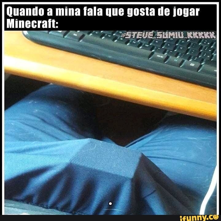 Quando a mina fala que gosta de jogar
Minecrafi: