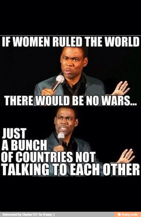 IF WOMEN RULED THE WORLD
THEREMOULD BE NO WARS...
OF
Cs
TALKING 10 EACH OTHER