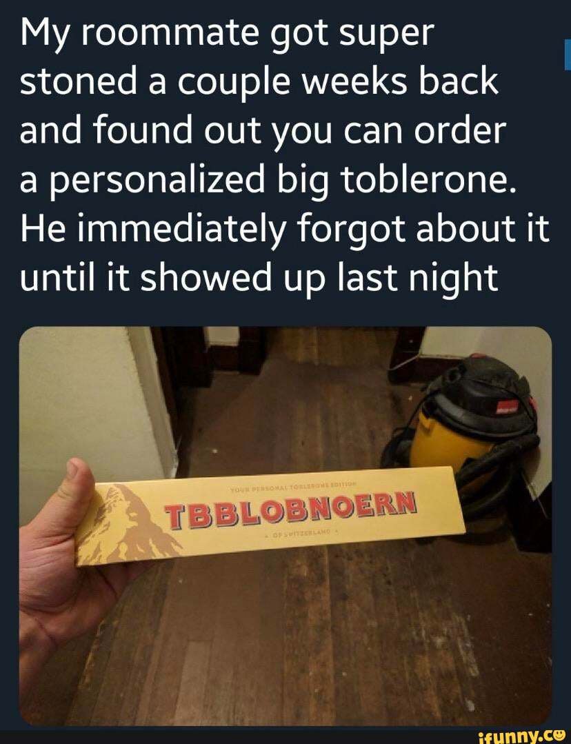 My roommate got super
stoned a couple weeks back
and found out you can order
a personalized big toblerone.
He immediately forgot about it
until it showed up last night