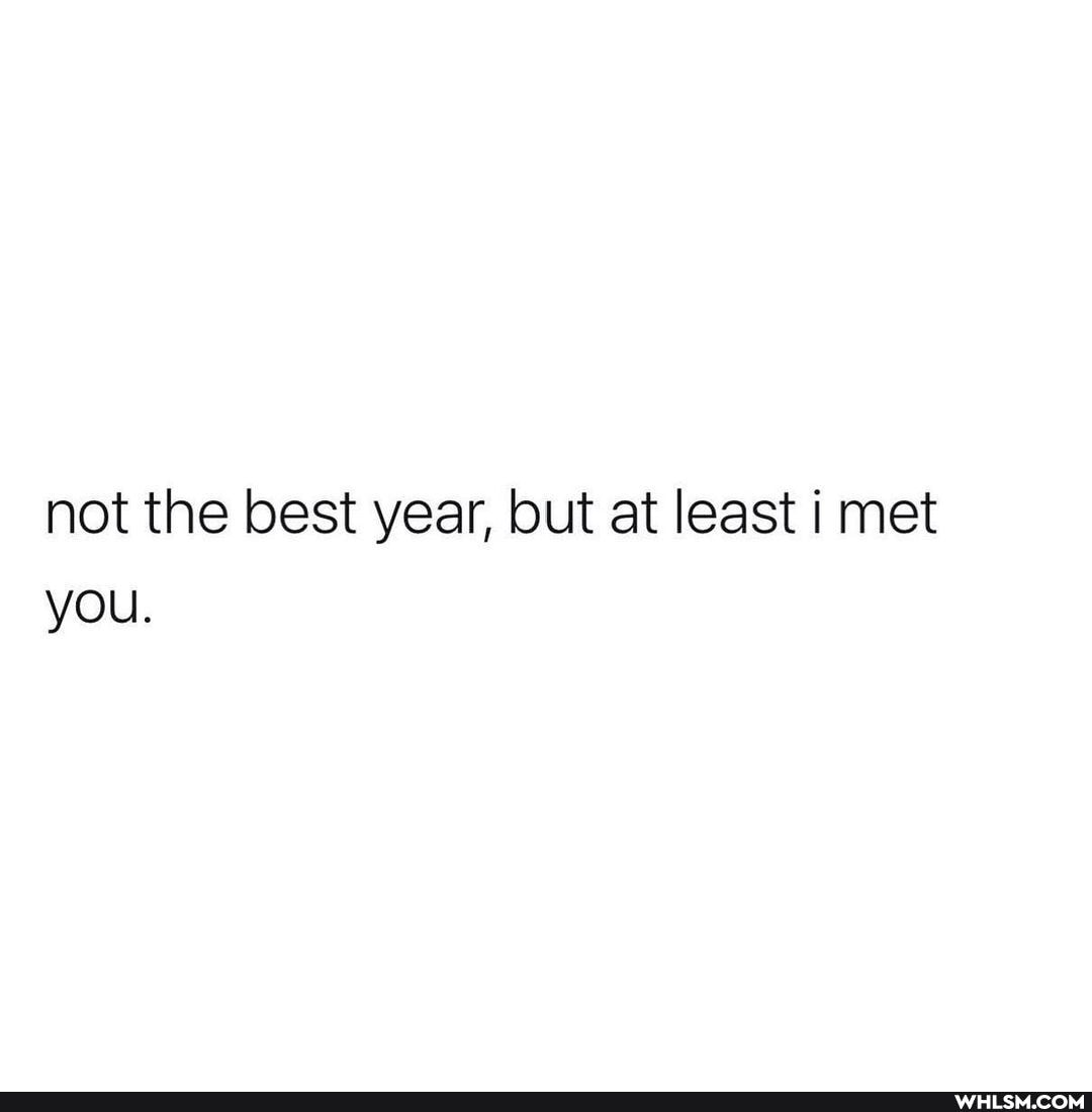 not the best year, but at least i met you.