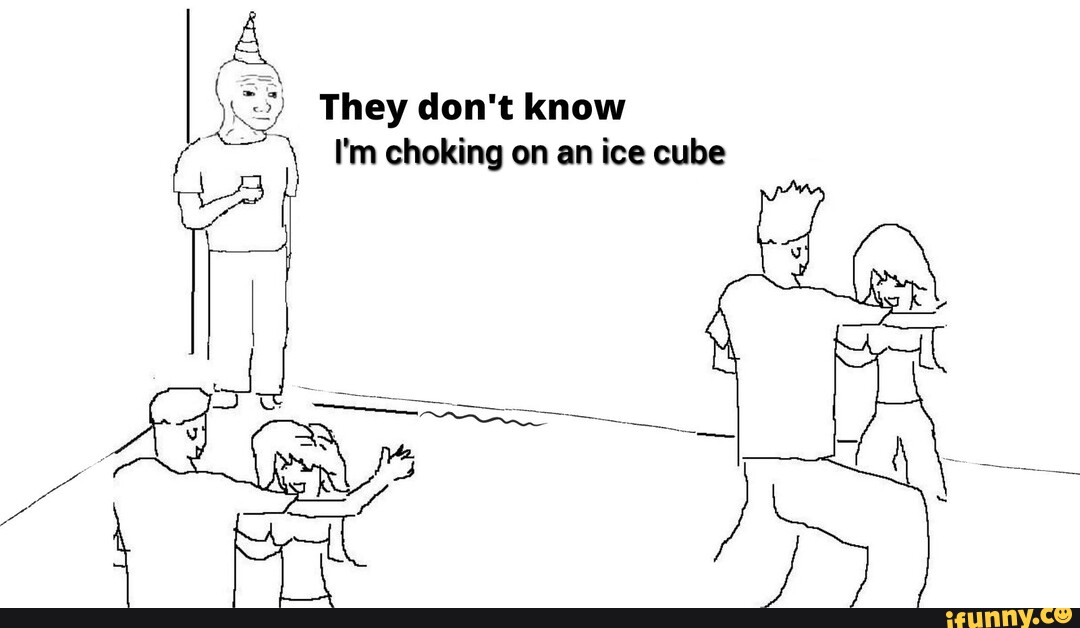 They don't know I'm choking on an ice cube iFunny