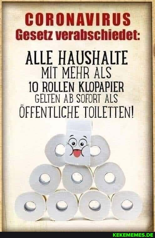 CORONAVIRUS Gesetz verabschiedet:
ALLE HAUSHALTE MIT MEHR ALS
10 ROLLEN KLOPAPIER GELTEN AB SOFORT ALS
ÖFFENTLICHE TOILETTEN!