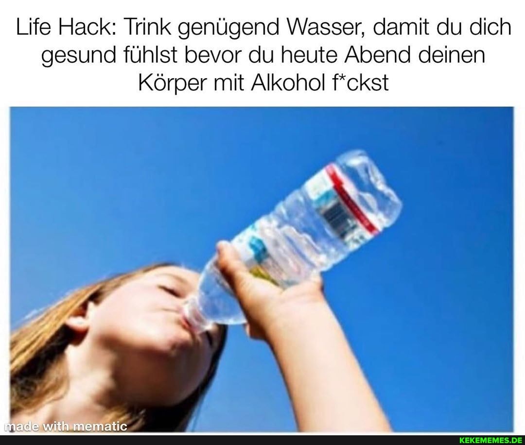 Life Hack: Trink genügend Wasser, damit du dich gesund fühlst bevor du heute Abend deinen
Körper mit Alkohol f*ckst
