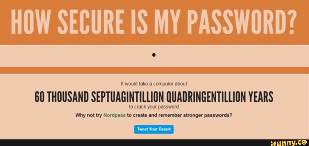 HOW SECURE IS MY PASSWORD?
it would take a computer about
60 THOUSAND SEPTUAGINTILLION QUADRINGENTILLION YEARS
to crack your password
Why not try Nordpass to create and remember stronger passwords?
Tweet Your Result
