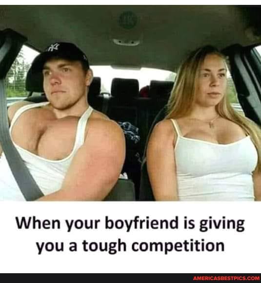 When your boyfriend is giving you a tough competition