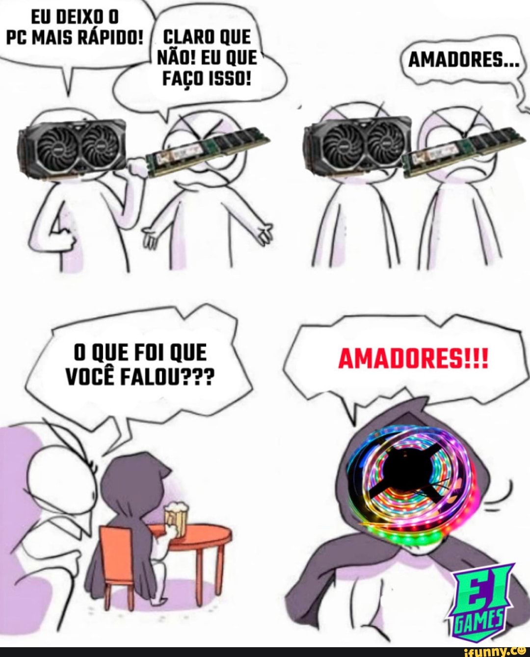 EU DEIXO O PC MAIS RÁPIDO!
CLARO QUE NÃO! EU QUE FAÇO ISSO!
O QUE FOI QUE VOCÊ