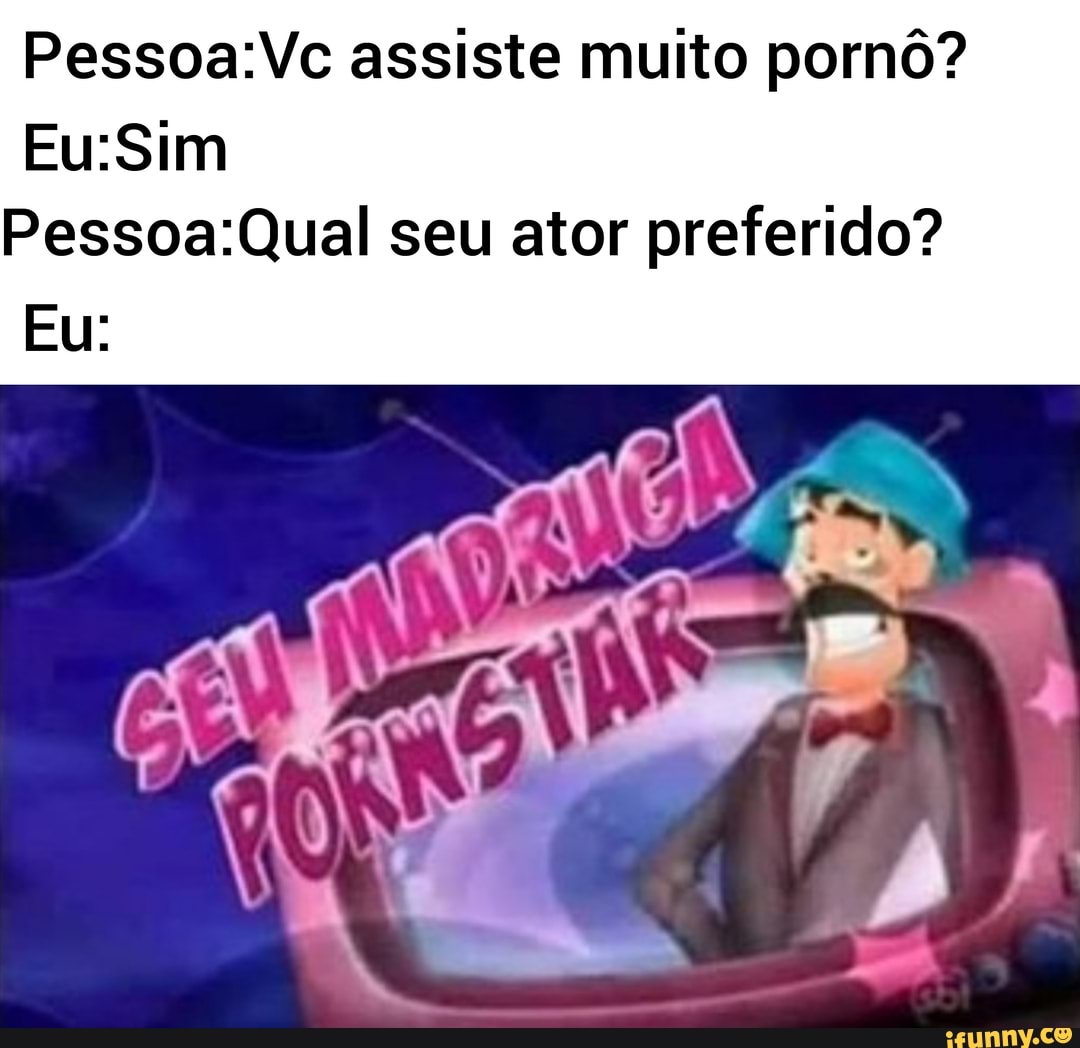Pessoa:Vc assiste muito pornô?
Eu:Sim
Pessoa:Qual seu ator preferido?