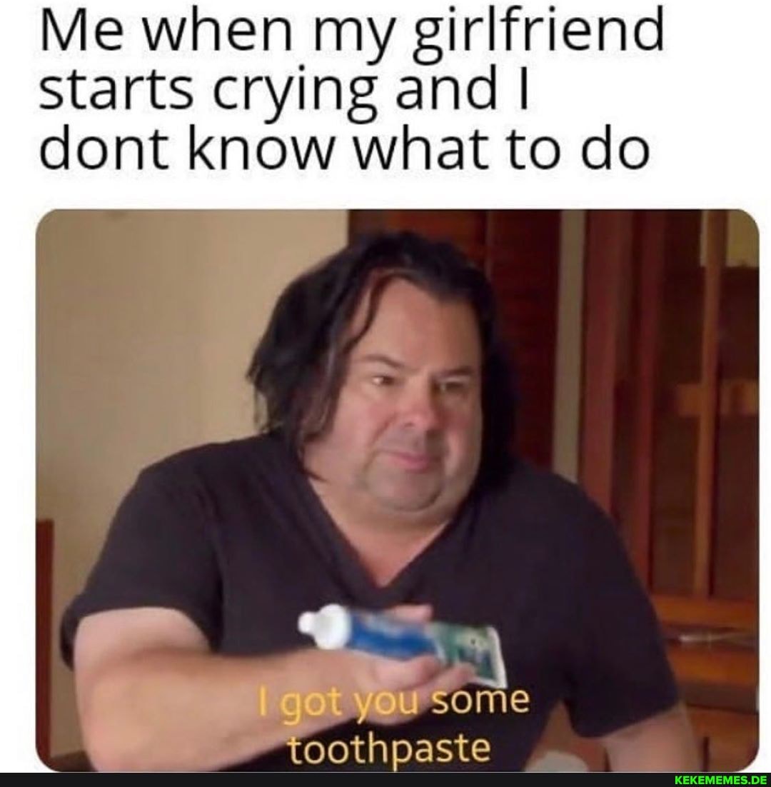 Me when my girlfriend
Starts crying and I
dont know what to do
usome
nothnacte