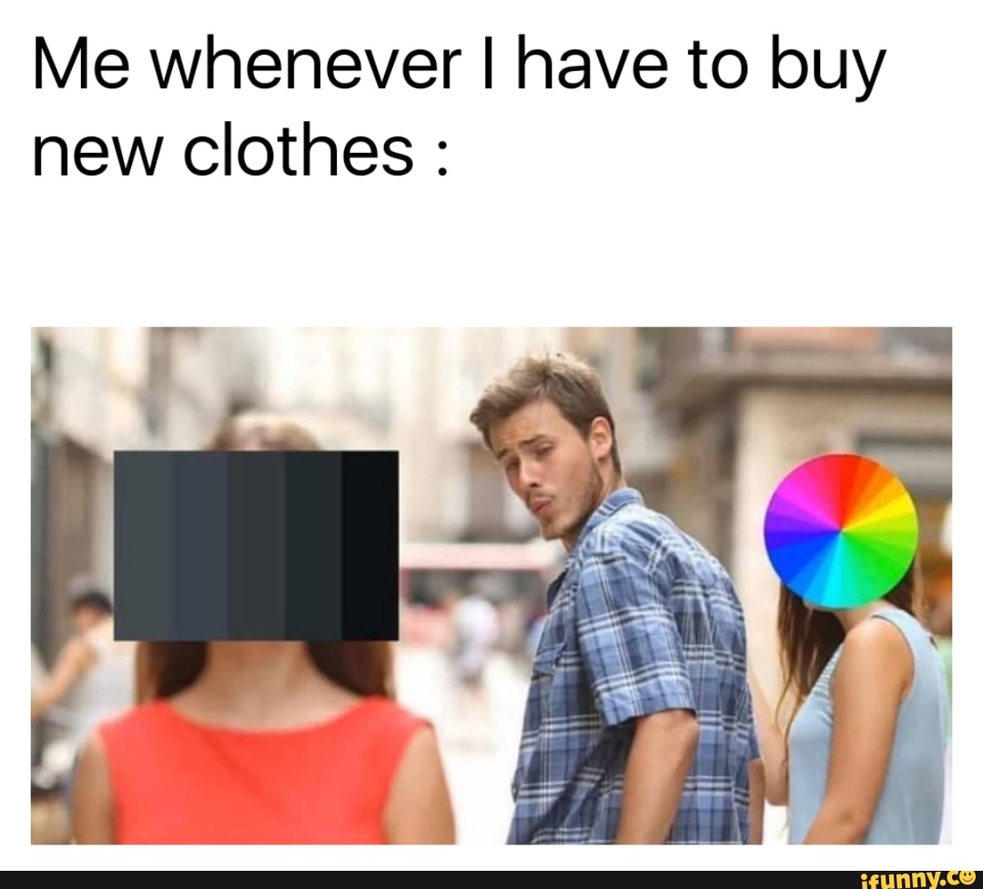 Me whenever I have to buy
new clothes