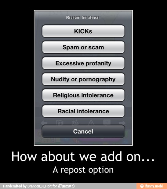 Nudity or pornography
Religious intolerance
Racial intolerance
How about we add on...
A repost option - How about we add on...
A repost option