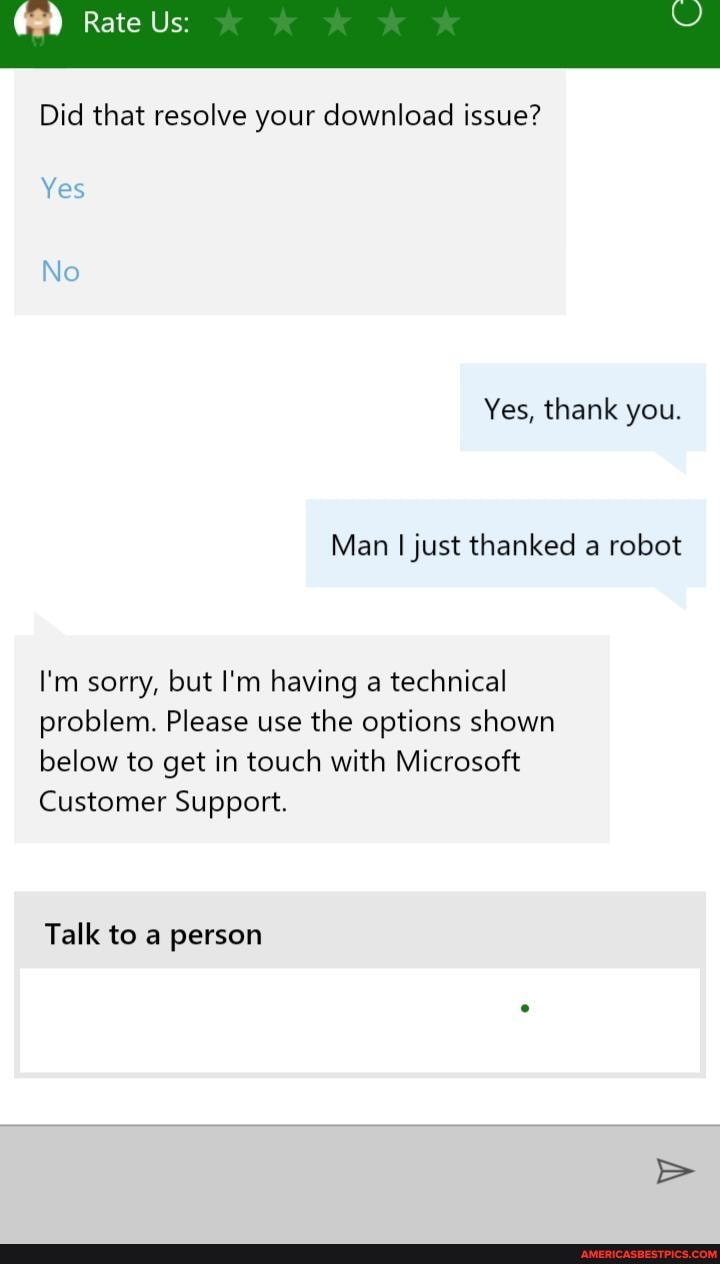 Did that resolve your download issue?
Yes
No
Yes, thank you.
Man just thanked a robot
I'm sorry, but I'm having a technical problem. Please use the options shown below to get in touch with Microsoft
Customer Support.
Talk to a person