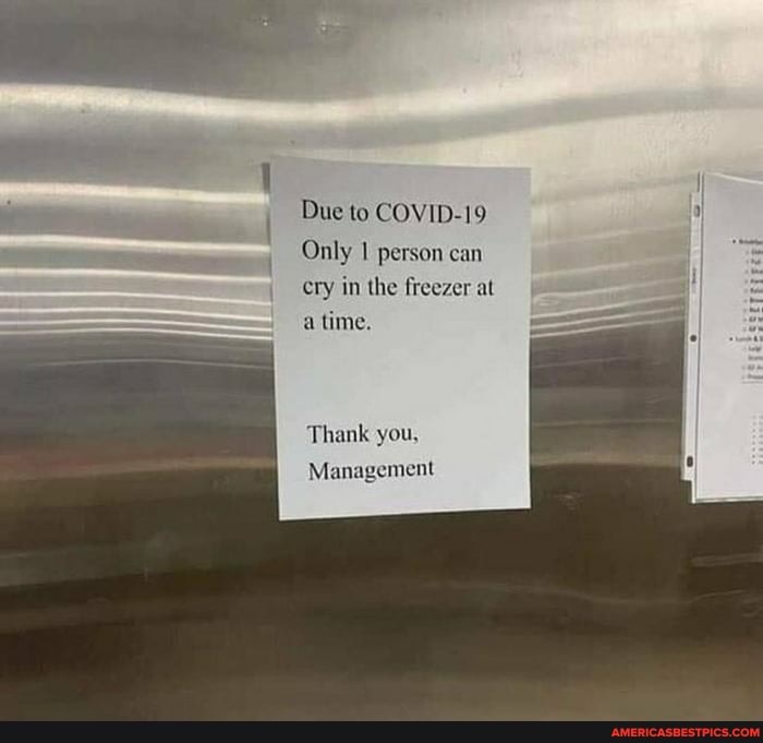 Due to COVID-19
Only 1 person can
cry in the freezer at a time.
Thank you,
Management