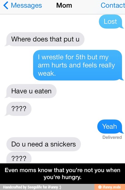 Messages Mom Contact
Where does that put u
Have u eaten
2222
Do u need a snickers
Even moms know that you're not you
you're hungry. - Even moms know that you're not you when you're hungry.