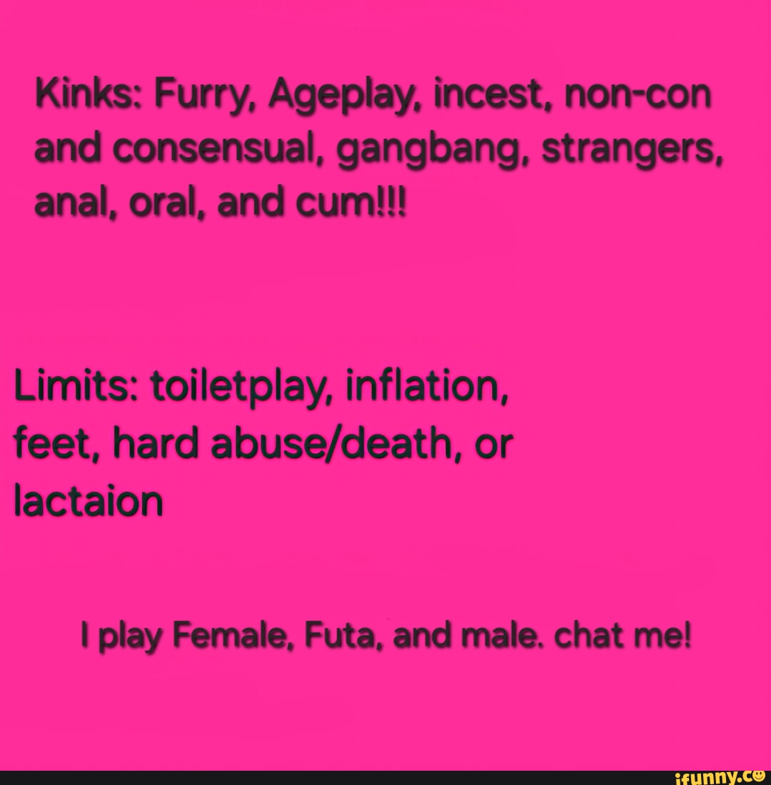 Kinks: Furry, Ageplay, incest, non and consensual, gangbang, strangers,  anal, oral, and cum!!! Limits: toiletplay, inflation, feet, hard or  lactaion I play Female, Futa, and male. chat me! - iFunny