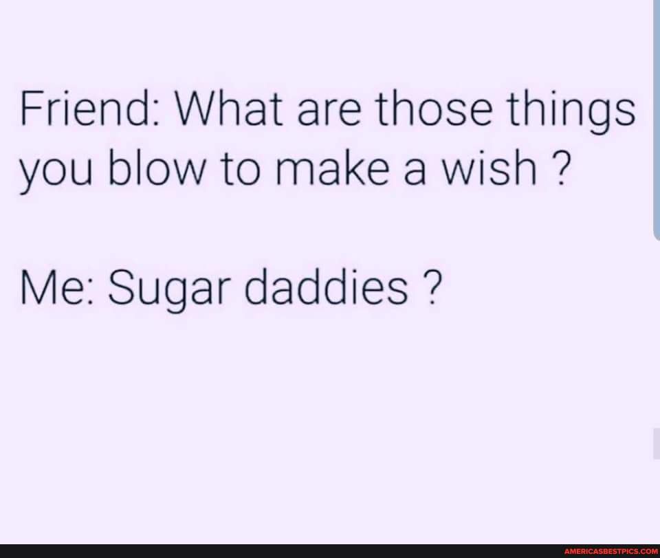 Friend: What are those things you blow to make a wish ?
Me: Sugar daddies ?