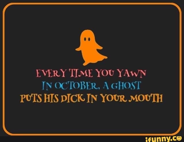 Every Time You Yawn In October A Ghost Puts His Dick In Your Mouth Ifunny 