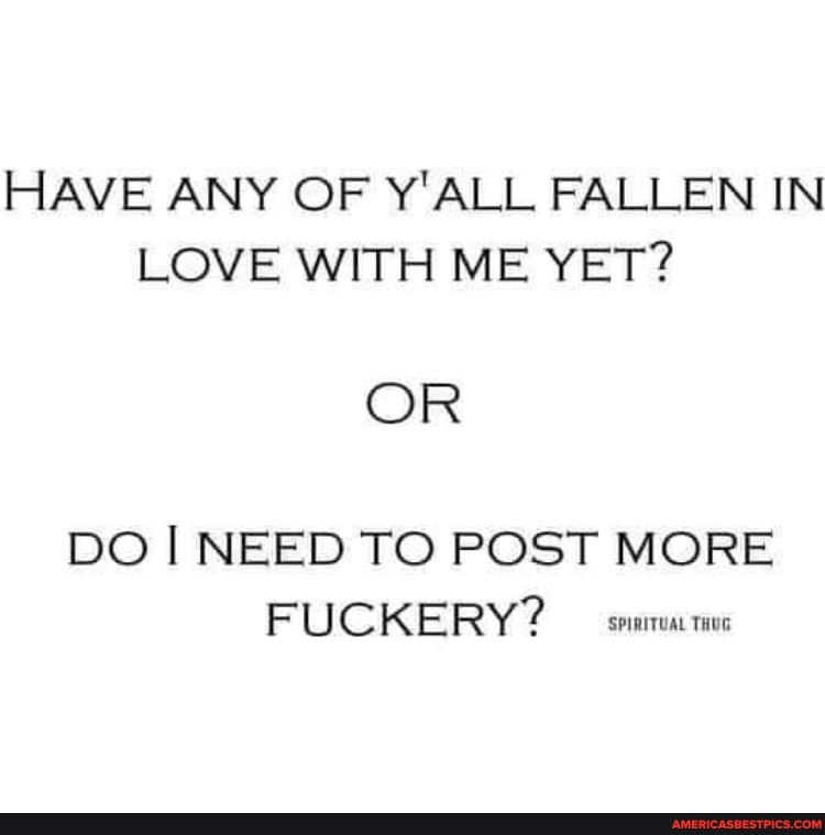 HAVE ANY OF Y'ALL FALLEN IN LOVE WITH ME YET?
OR
DO I NEED TO POST MORE KE RY? SPIRITUAL THUG