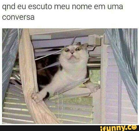 qnd eu escuto meu nome em uma
conversa