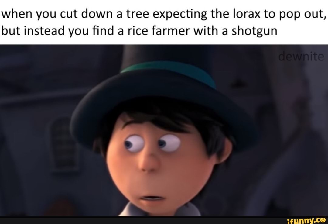 when you cut down a tree expecting the lorax to pop out,
but instead you find a rice farmer with a shotgun