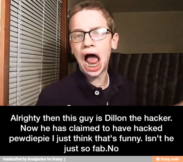Alrighty then this guy is Dillon the hacker.
Now he has claimed to have hacked
pewdiepie I just think that's funny. Isn't he
just so fab.No - Alrighty then this guy is Dillon the hacker. Now he has claimed to have hacked pewdiepie I just think that's funny. Isn't he just so fab.No