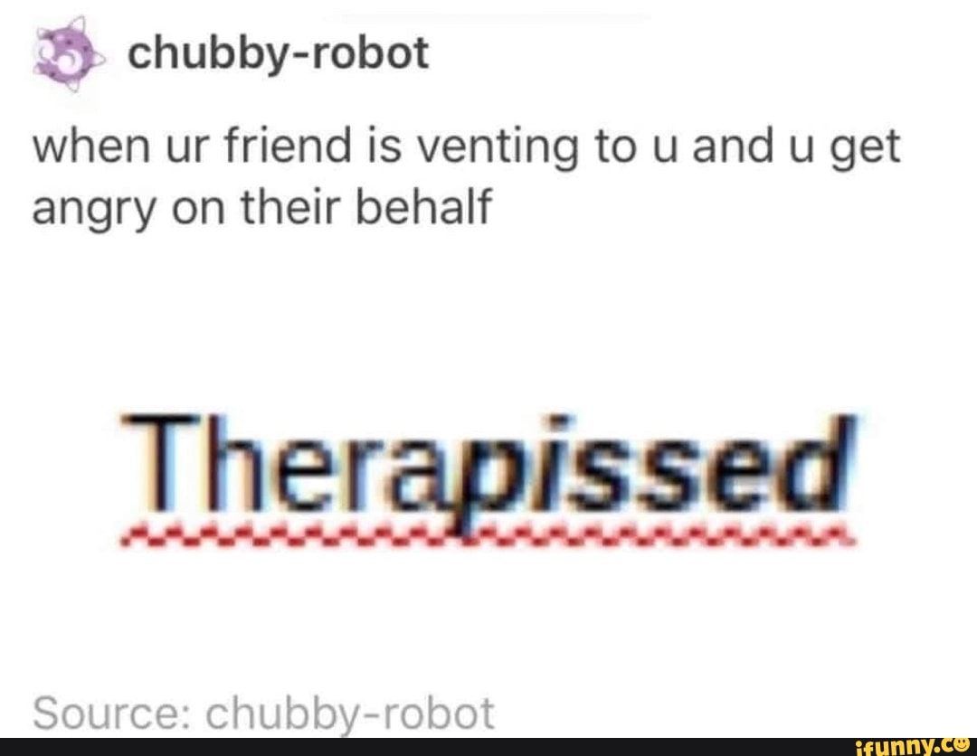 when ur friend is venting to u and u get angry on their behalf
Therapissed
Source: chubby obot