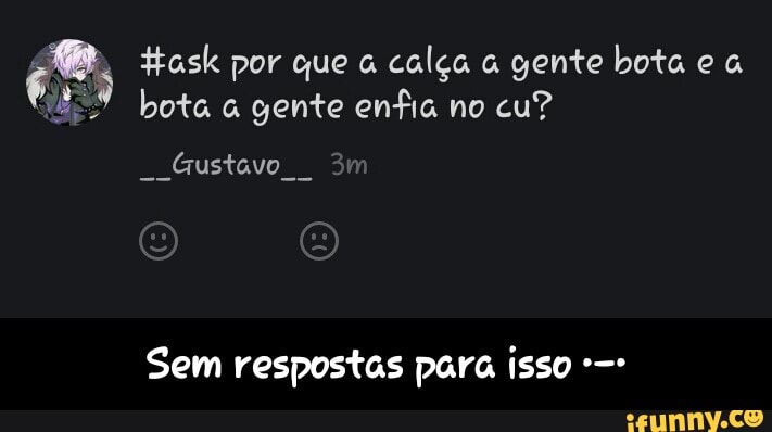 çº: task por que calça gente bota
ya bota a gente enfia no
Gustavo
I
Sem respostas para isso - Sem respostas para isso •-•