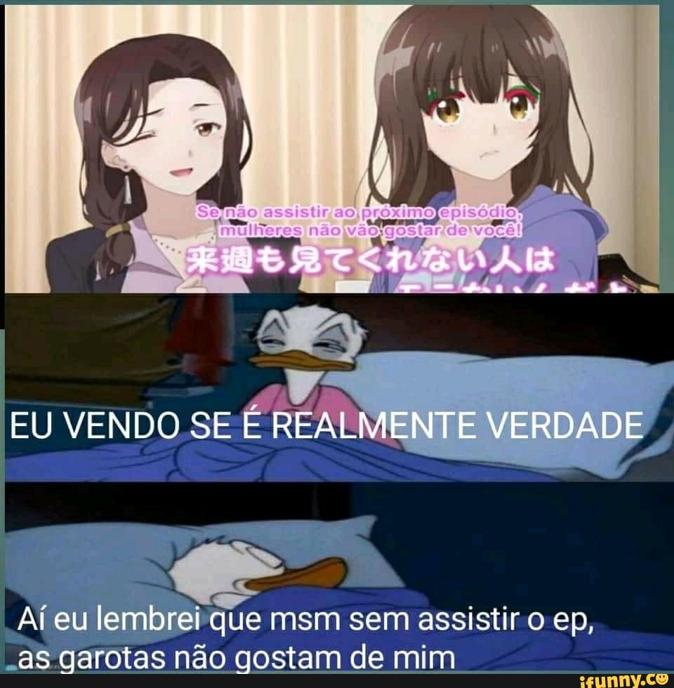 EU VENDO SE E REALMENTE VERDADE
Ai eu lembrei que msm sem assistir o ep, as garotas não gostam de mim