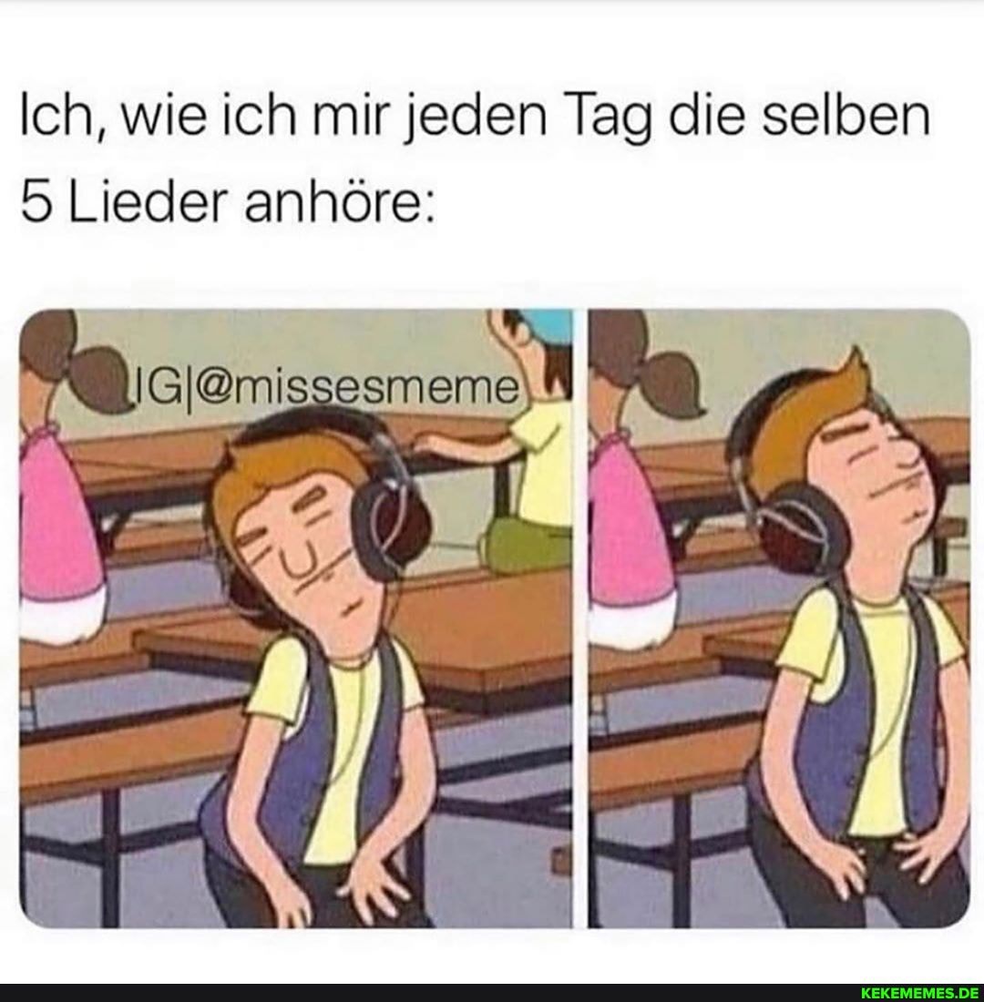 Ich, wie ich mir jeden Tag die selben
Lieder anhöre: