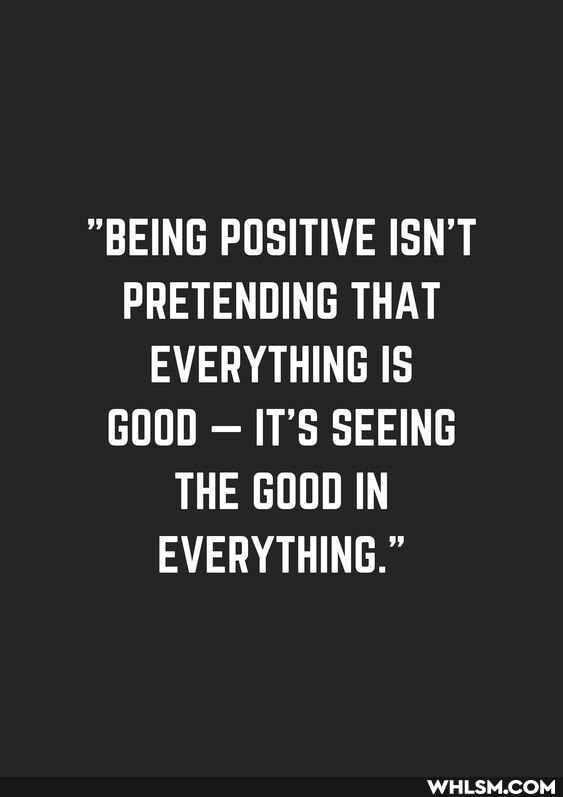 "BEING POSITIVE ISN'T PRETENDING THAT EVERYTHING IS GOOD - IT'S SEEING THE GOOD IN EVERYTHING."