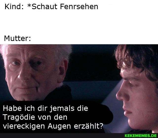 Kind: *Schaut Fenrsehen
Mutter:
Habe ich dir jemals die
Tragödie von den viererkinen Amen erzählt?