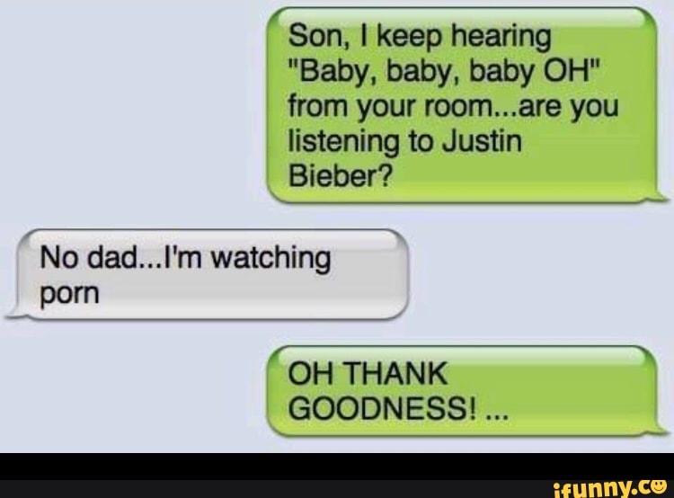 Son I Keep Hearing Baby Baby Baby Oh From Your Room Are You Listening To Justin Bieber No Dad L M Watching Porn