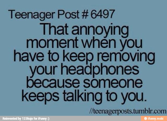 Teenager Post 6497
That annoying
moment when you
have to keep removing
your headphones
because someone
keeps talking to you.
/Aeenagerposts.tumblr.com