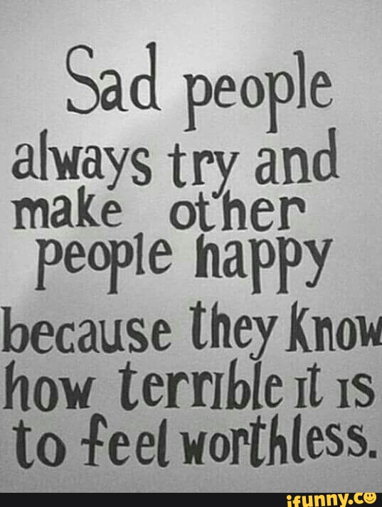 Sad people always try and make other people happy because they Know how ter...