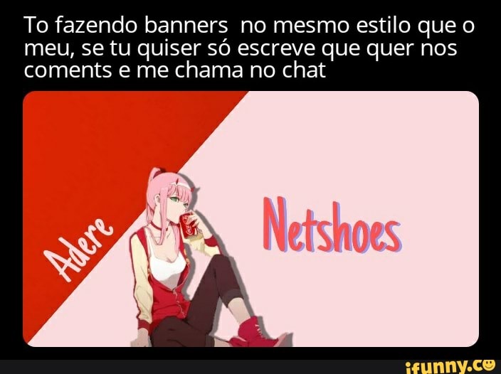To fazendo banners no mesmo estilo que o
meu, se tu quiser só escreve que quer nos
coments e me chama no chat