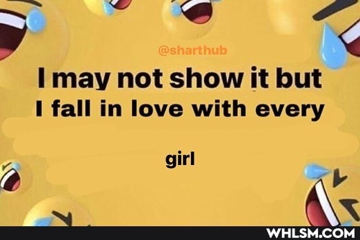 I may not show it but
I fall in love with every
girl
Ab
