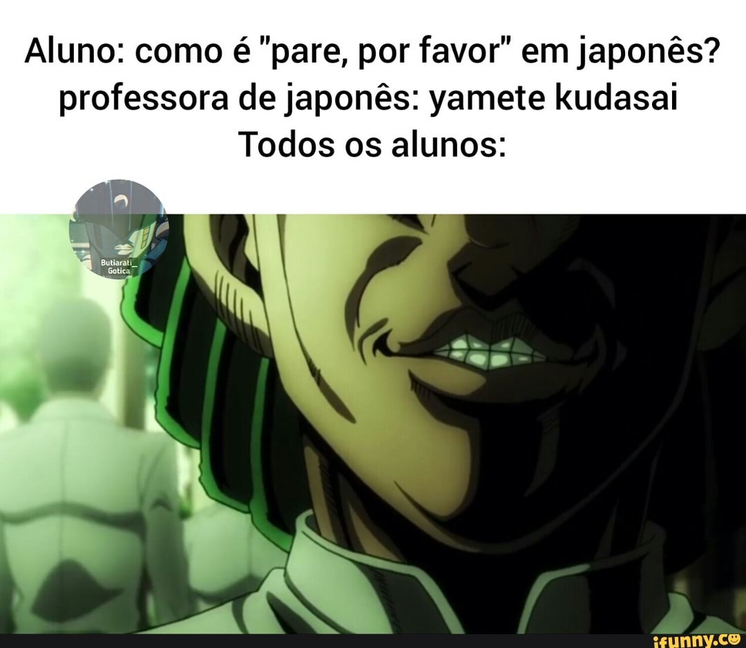 Aluno: como é "pare, por favor" em japonês? professora de japonês: yamete kudasai
Todos os alunos: