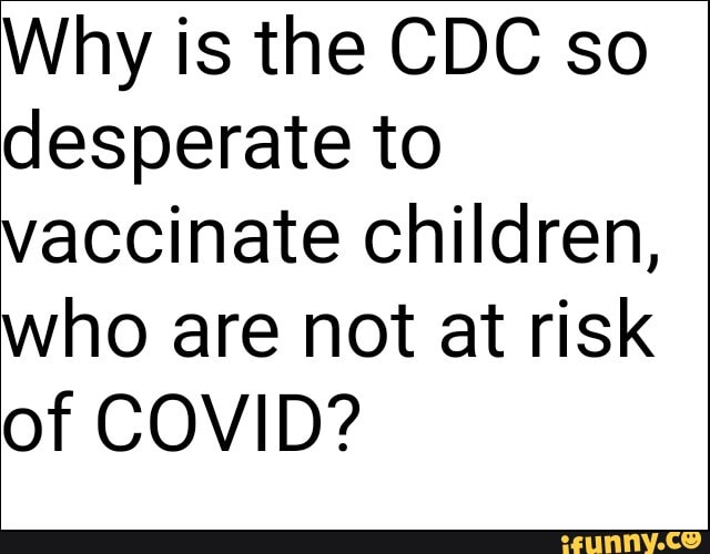 Why is the CDC so desperate to vaccinate children, who are not at risk of COVID?