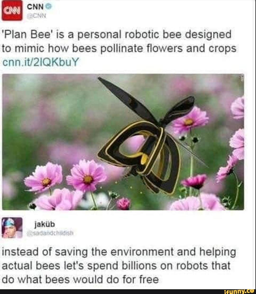 'Plan Bee' is a personal robotic bee designed
to mimic how bees pollinate flowers and crops
instead of saving the environment and helping
actual bees let's spend billions on robots that
do what bees would do for free