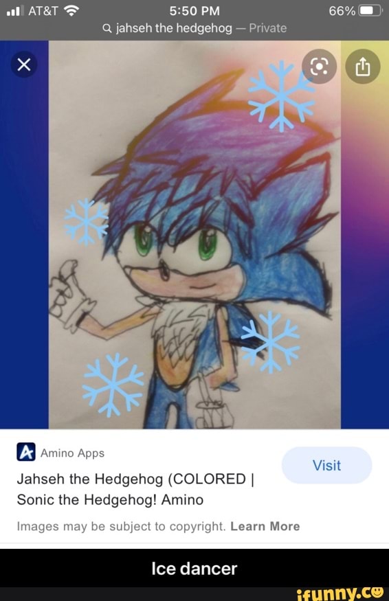 PM 66%
ATET
Q jahseh the hedgehog - Private
amino apps
Jahseh the Hedgehog (COLORED I Sonic the Hedgehog! Amino
Visit
mages may be subject to copyright. Learn More
Ice dancer - Ice dancer