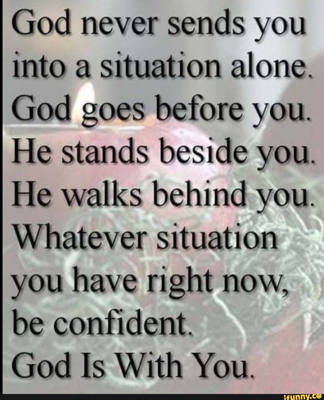 God never sends you into a situation alone. God goes before you. He stands beside you. He walks