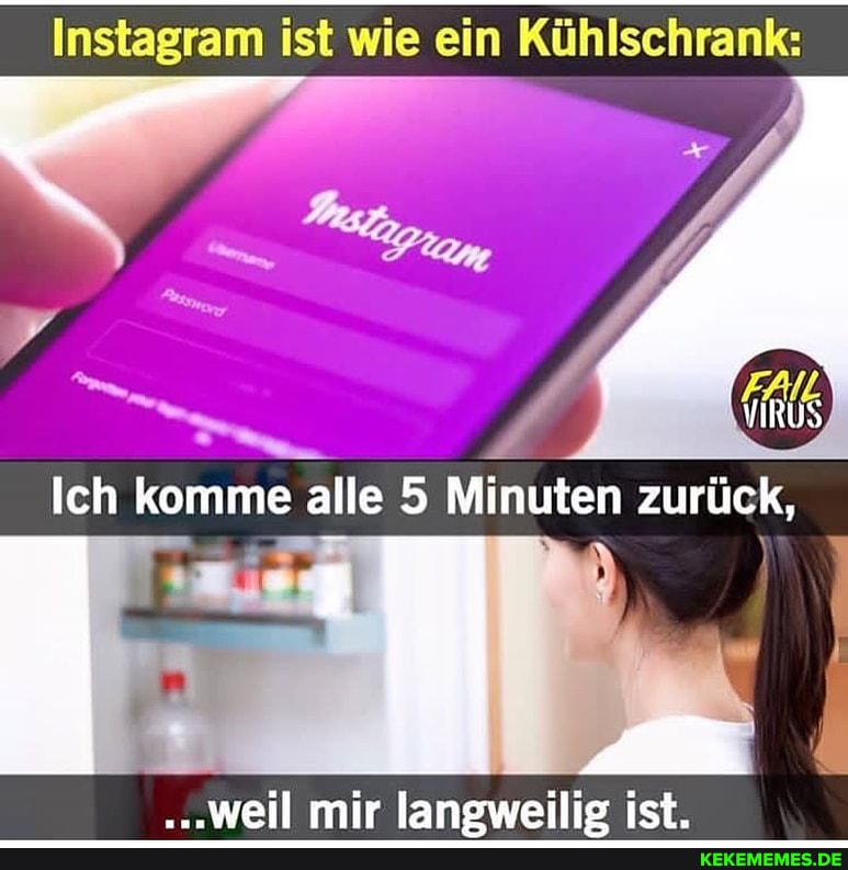 Instagram ist wie ein Kühlschrank:
Ich komme alle 5 Minuten zurück,
weil mir lanoweilig ist.