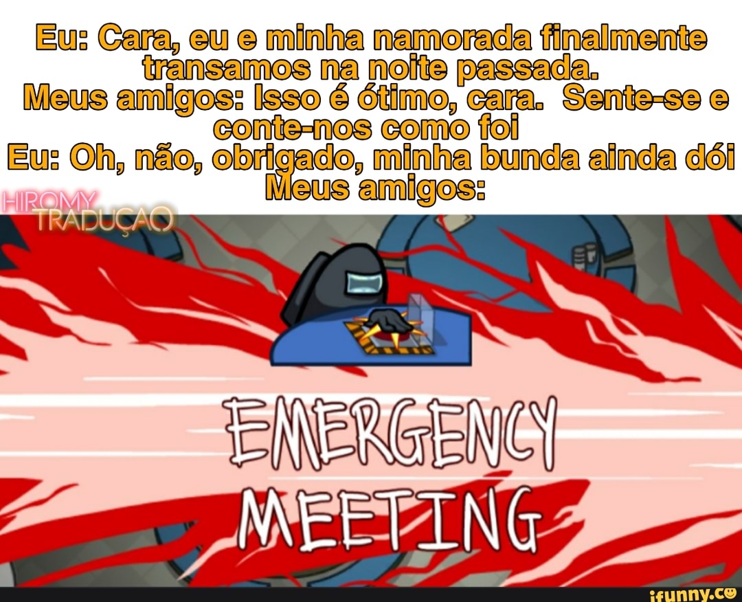 Eu: Cara, eu minha namorada finalmente na noite passada,
Meus amigos: [sso é ótimo, cara, Sente-so
Contemos
Eu: Oh, não, obrigado, minha bunda amigos: ainda dói eus amigos:
RALXAAN
MEETING