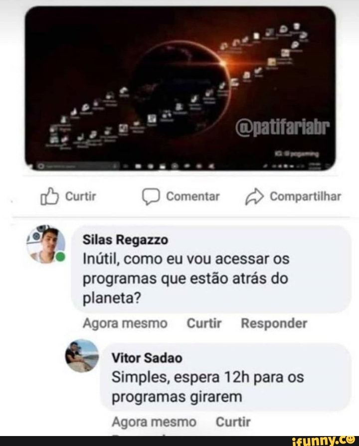 Silas Regazzo
Inútil, como eu vou acessar os
programas que estão atrás do
planeta?
Agora mesmo Curtir Responder
Vitor Sadao
Simples, espera 12h para os
programas girarem
Agora mesmo Curtir