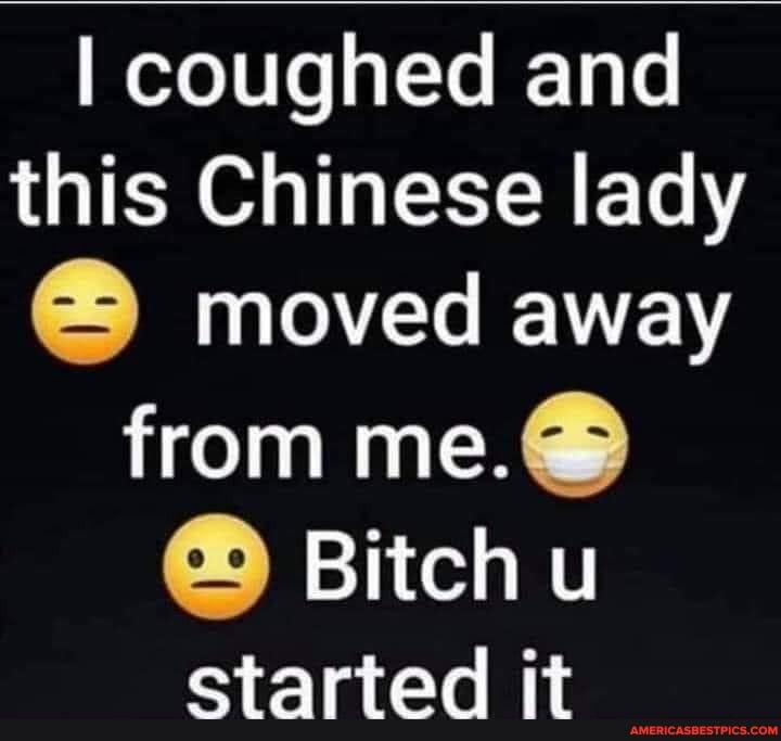 I coughed and this Chinese lady moved away from me.@
Bitch u
etartood it