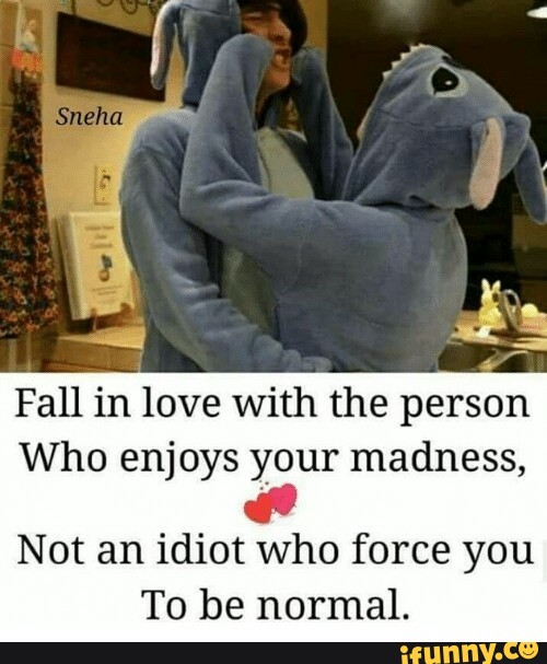 Fall In Love With The Person Who Enjoys Your Madness Not An Idiot Who Force You To Be Normal Ifunny