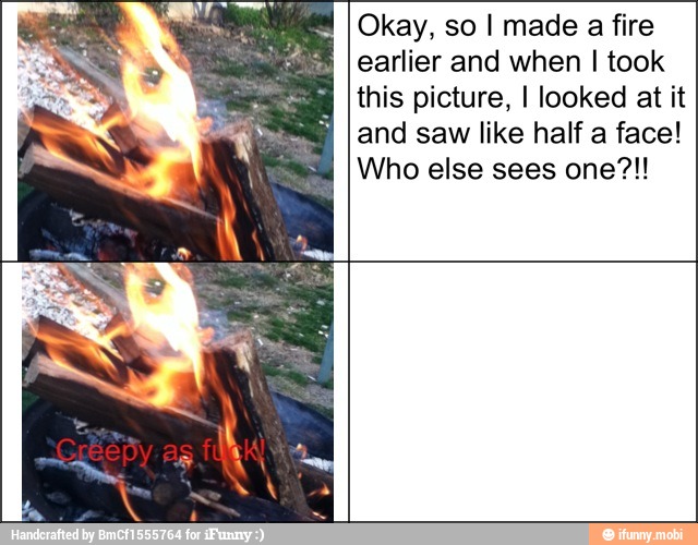Okay, so I made a fire
earlier and when I took
this picture, I looked at it
and saw like half a face!
Who else sees one?!!