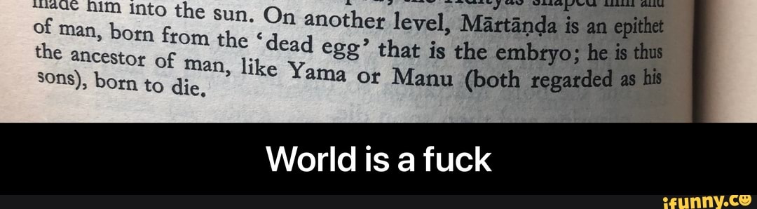 nauc nim 1 A Dos
E
La ae the sun. On another level, Martanda is an ties
A
ema the dead egg" that is the embryo; he is thus
man, like Yama
or Manu (both regarded as
his
World is a fuck - World is a fuck
